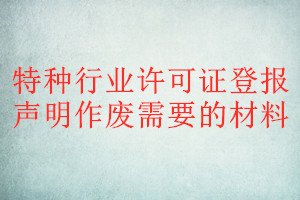 特種行業(yè)許可證登報聲明作廢需要的材料