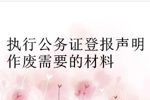 執(zhí)行公務(wù)證登報(bào)聲明作廢需要的材料