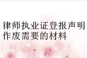 律師執(zhí)業(yè)證登報(bào)聲明作廢需要的材料