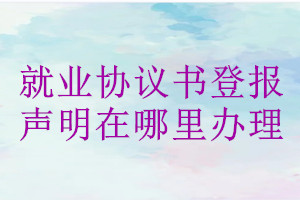 就業(yè)協(xié)議書登報聲明在哪里辦理