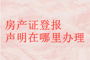 房產(chǎn)證登報聲明在哪里辦理