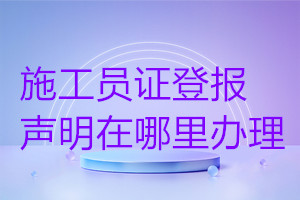 施工員證登報聲明在哪里辦理