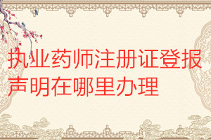 執(zhí)業(yè)藥師注冊(cè)證登報(bào)聲明在哪里辦理