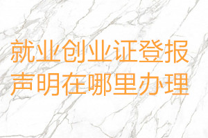 就業(yè)創(chuàng)業(yè)證登報(bào)聲明在哪里辦理