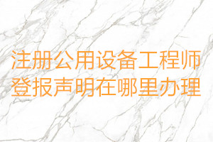 注冊公用設備工程師登報聲明在哪里辦理