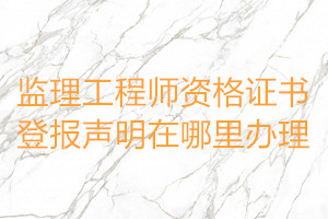監(jiān)理工程師資格證書登報(bào)聲明在哪里辦理