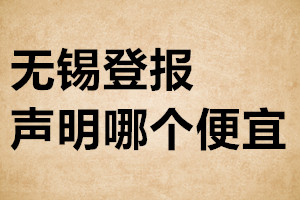 無(wú)錫登報(bào)聲明哪個(gè)便宜