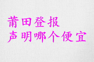 莆田登報(bào)聲明哪個(gè)便宜