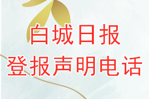白城日?qǐng)?bào)登報(bào)電話_白城日?qǐng)?bào)登報(bào)聲明電話