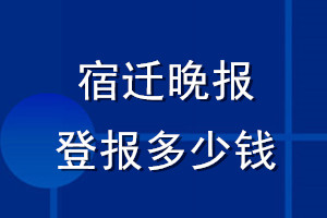 宿遷晚報登報多少錢_宿遷晚報登報掛失費用