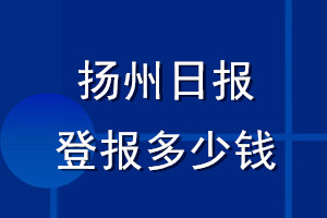 揚(yáng)州日?qǐng)?bào)登報(bào)多少錢_揚(yáng)州日?qǐng)?bào)登報(bào)掛失費(fèi)用