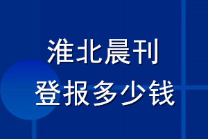 淮北晨刊登報(bào)多少錢_淮北晨刊登報(bào)掛失費(fèi)用