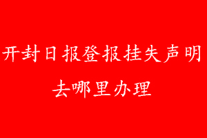 開封日?qǐng)?bào)登報(bào)掛失聲明去哪里辦理
