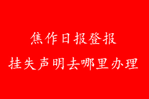焦作日?qǐng)?bào)登報(bào)掛失聲明去哪里辦理