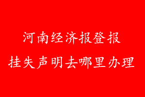 河南經(jīng)濟(jì)報(bào)登報(bào)掛失聲明去哪里辦理