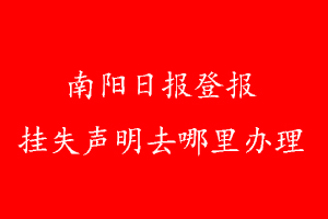 南陽日?qǐng)?bào)登報(bào)掛失聲明去哪里辦理