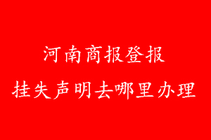 河南商報(bào)登報(bào)掛失聲明去哪里辦理