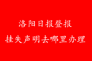 洛陽日?qǐng)?bào)登報(bào)掛失聲明去哪里辦理