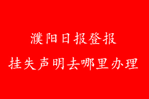 濮陽日?qǐng)?bào)登報(bào)掛失聲明去哪里辦理