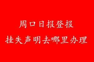 周口日?qǐng)?bào)登報(bào)掛失聲明去哪里辦理