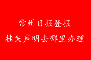 常州日報登報掛失聲明去哪里辦理
