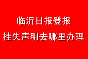 臨沂日報登報掛失聲明去哪里辦理